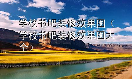 學(xué)校書(shū)吧裝修效果圖（學(xué)校書(shū)吧裝修效果圖大全）
