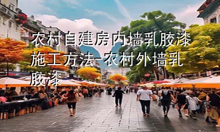 農(nóng)村自建房內(nèi)墻乳膠漆施工方法-農(nóng)村外墻乳膠漆