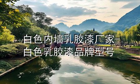 白色內(nèi)墻乳膠漆廠家-白色乳膠漆品牌型號