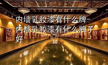 內(nèi)墻乳膠漆有什么牌-內(nèi)墻乳膠漆有什么牌子好