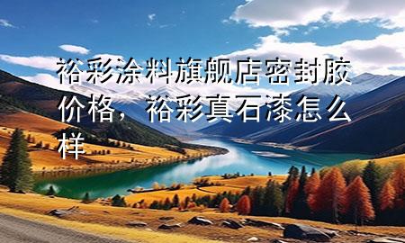 裕彩涂料旗艦店密封膠價(jià)格，裕彩真石漆怎么樣