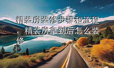 精裝房裝修步驟和流程，精裝房拿到后怎么裝修