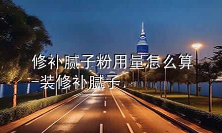 修補膩子粉用量怎么算-裝修補膩子