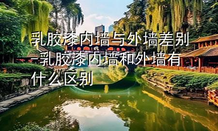 乳膠漆內(nèi)墻與外墻差別-乳膠漆內(nèi)墻和外墻有什么區(qū)別