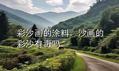 彩沙畫的涂料，沙畫的彩沙有毒嗎