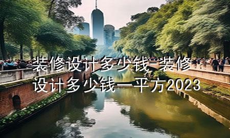 裝修設(shè)計多少錢-裝修設(shè)計多少錢一平方2023