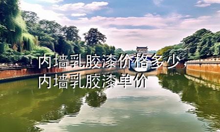 內(nèi)墻乳膠漆價(jià)格多少，內(nèi)墻乳膠漆單價(jià)