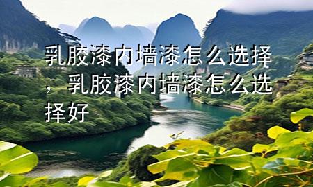 乳膠漆內(nèi)墻漆怎么選擇，乳膠漆內(nèi)墻漆怎么選擇好