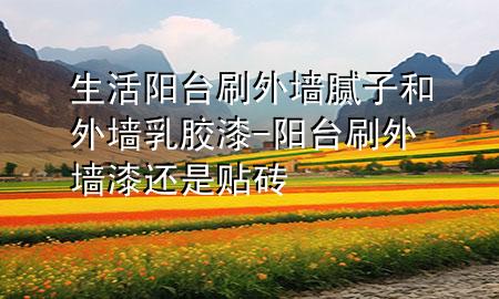 生活陽(yáng)臺(tái)刷外墻膩?zhàn)雍屯鈮θ槟z漆-陽(yáng)臺(tái)刷外墻漆還是貼磚