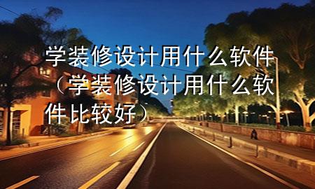 學(xué)裝修設(shè)計用什么軟件（學(xué)裝修設(shè)計用什么軟件比較好）