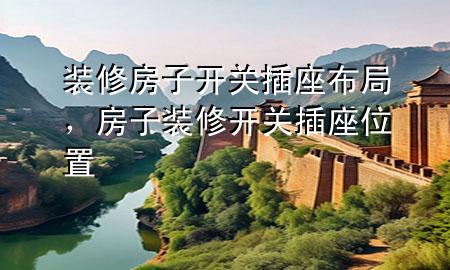 裝修房子開關(guān)插座布局，房子裝修開關(guān)插座位置