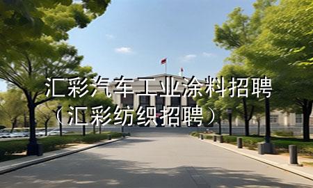 匯彩汽車工業(yè)涂料招聘（匯彩紡織招聘）