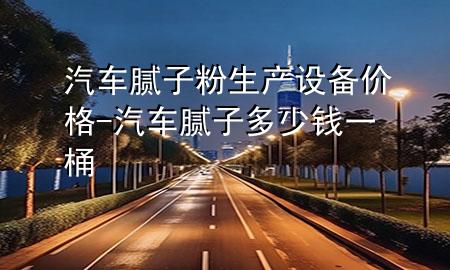 汽車膩?zhàn)臃凵a(chǎn)設(shè)備價格-汽車膩?zhàn)佣嗌馘X一桶