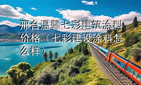 邢臺溫馨七彩建筑涂料價格（七彩建設(shè) 涂料 怎么樣）