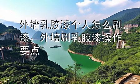 外墻乳膠漆個(gè)人怎么刷漆，外墻刷乳膠漆操作要點(diǎn)