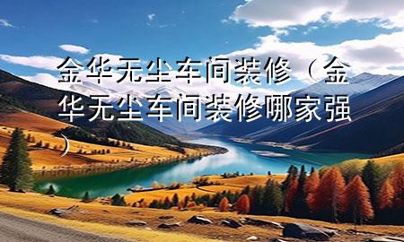 金華無塵車間裝修（金華無塵車間裝修哪家強）