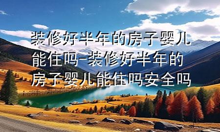 裝修好半年的房子嬰兒能住嗎-裝修好半年的房子嬰兒能住嗎安全嗎