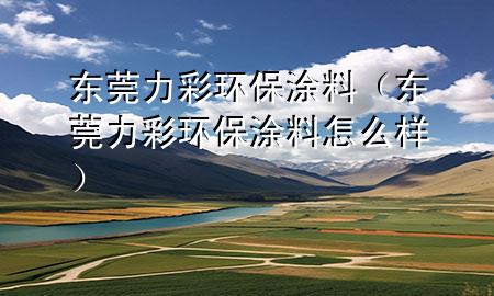東莞力彩環(huán)保涂料（東莞力彩環(huán)保涂料怎么樣）
