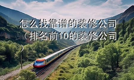 怎么找靠譜的裝修公司（排名前10的裝修公司）