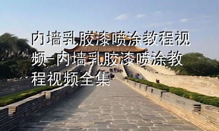 內(nèi)墻乳膠漆噴涂教程視頻-內(nèi)墻乳膠漆噴涂教程視頻全集