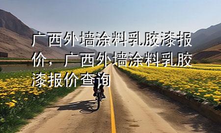 廣西外墻涂料乳膠漆報價，廣西外墻涂料乳膠漆報價查詢