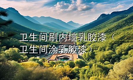 衛(wèi)生間刷內(nèi)墻乳膠漆（衛(wèi)生間涂乳膠漆）