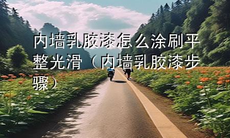 內(nèi)墻乳膠漆怎么涂刷平整光滑（內(nèi)墻乳膠漆步驟）