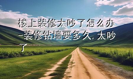 樓上裝修太吵了怎么辦-裝修鉆墻要多久,太吵了