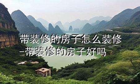 帶裝修的房子怎么裝修-帶裝修的房子好嗎