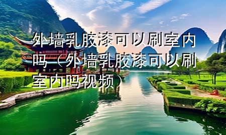 外墻乳膠漆可以刷室內(nèi)嗎（外墻乳膠漆可以刷室內(nèi)嗎視頻）
