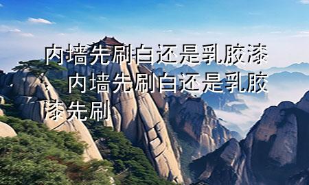 內(nèi)墻先刷白還是乳膠漆，內(nèi)墻先刷白還是乳膠漆先刷