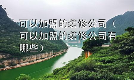 可以加盟的裝修公司（可以加盟的裝修公司有哪些）