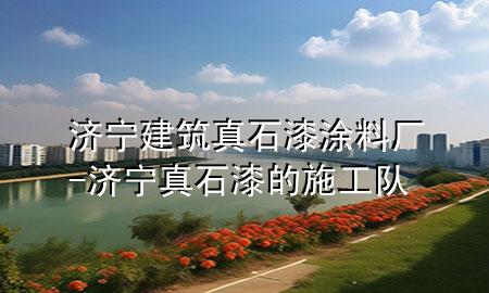 濟(jì)寧建筑真石漆涂料廠-濟(jì)寧真石漆的施工隊(duì)