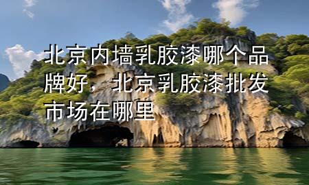 北京內(nèi)墻乳膠漆哪個品牌好，北京乳膠漆批發(fā)市場在哪里