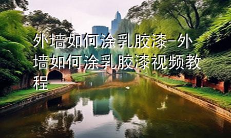 外墻如何涂乳膠漆-外墻如何涂乳膠漆視頻教程