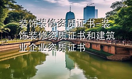 裝飾裝修資質(zhì)證書(shū)-裝飾裝修資質(zhì)證書(shū)和建筑業(yè)企業(yè)資質(zhì)證書(shū)