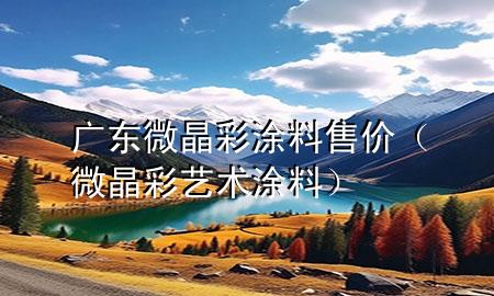 廣東微晶彩涂料售價（微晶彩藝術(shù)涂料）