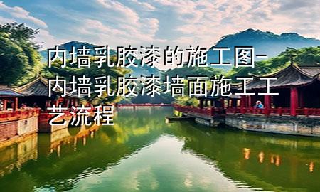 內(nèi)墻乳膠漆的施工圖-內(nèi)墻乳膠漆墻面施工工藝流程