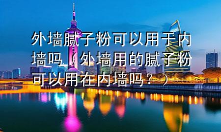 外墻膩子粉可以用于內墻嗎（外墻用的膩子粉可以用在內墻嗎？）