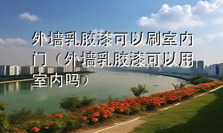 外墻乳膠漆可以刷室內(nèi)門(mén)（外墻乳膠漆可以用室內(nèi)嗎）