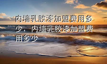 內(nèi)墻乳膠漆加盟費(fèi)用多少，內(nèi)墻乳膠漆加盟費(fèi)用多少