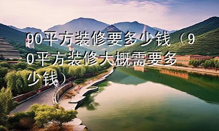 90平方裝修要多少錢（90平方裝修大概需要多少錢）