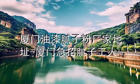 廈門油漆膩子粉廠家地址-廈門急招膩子工人