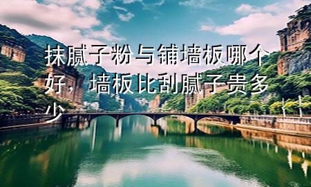 抹膩?zhàn)臃叟c鋪墻板哪個(gè)好，墻板比刮膩?zhàn)淤F多少