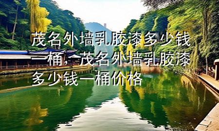 茂名外墻乳膠漆多少錢(qián)一桶，茂名外墻乳膠漆多少錢(qián)一桶價(jià)格