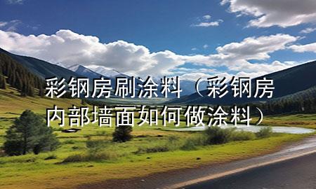 彩鋼房刷涂料（彩鋼房?jī)?nèi)部墻面如何做涂料）