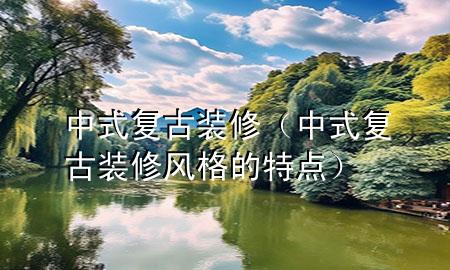 中式復(fù)古裝修（中式復(fù)古裝修風(fēng)格的特點）