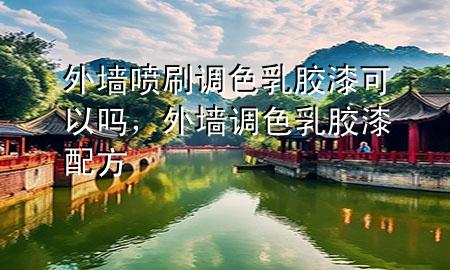 外墻噴刷調(diào)色乳膠漆可以嗎，外墻調(diào)色乳膠漆配方