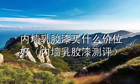 內(nèi)墻乳膠漆買什么價位好（內(nèi)墻乳膠漆測評）