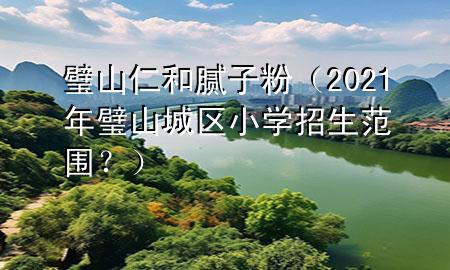 璧山仁和膩子粉（2021年璧山城區(qū)小學招生范圍？）